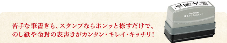 苦手な筆書きも、スタンプならポンッと捺すだけで、 のし紙や金封の表書きがカンタン・キレイ・キッチリ!